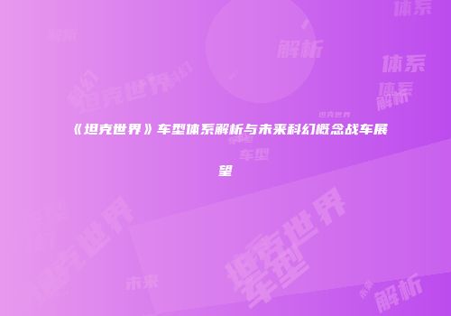 《坦克世界》车型体系解析与未来科幻概念战车展望