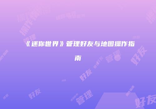 《迷你世界》管理好友与地图操作指南