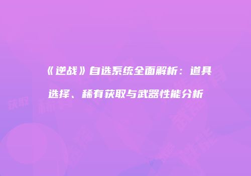 《逆战》自选系统全面解析：道具选择、稀有获取与武器性能分析