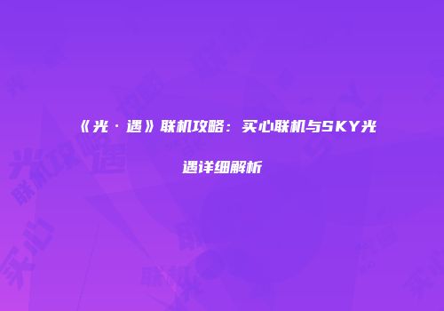 《光·遇》联机攻略：买心联机与SKY光遇详细解析