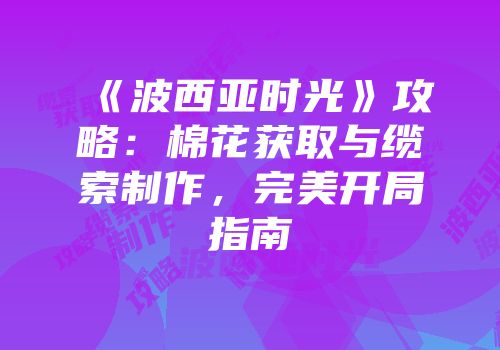 《波西亚时光》攻略：棉花获取与缆索制作，完美开局指南