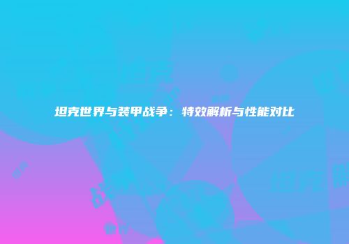 坦克世界与装甲战争：特效解析与性能对比