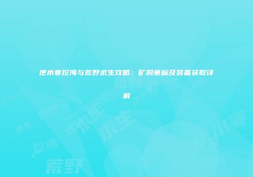 逆水寒挖海与荒野求生攻略：矿洞坐标及装备获取详解