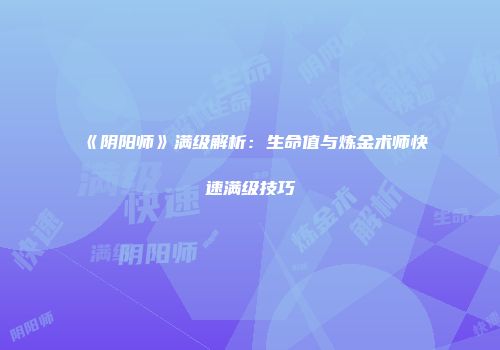 《阴阳师》满级解析：生命值与炼金术师快速满级技巧