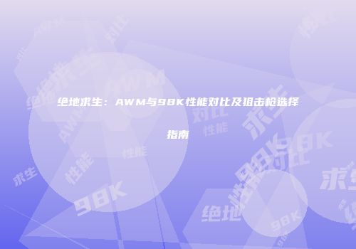 绝地求生：AWM与98K性能对比及狙击枪选择指南