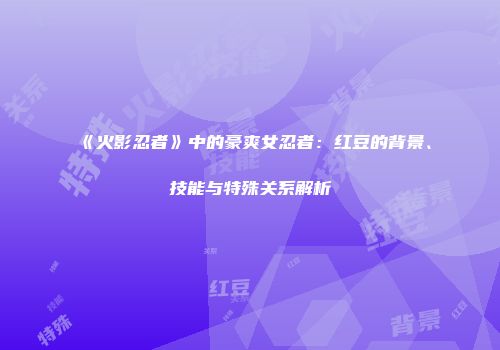 《火影忍者》中的豪爽女忍者：红豆的背景、技能与特殊关系解析