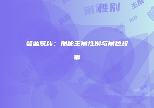 碧蓝航线：揭秘主角性别与角色故事