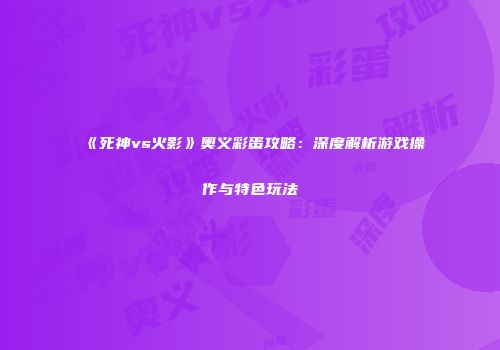 《死神vs火影》奥义彩蛋攻略：深度解析游戏操作与特色玩法