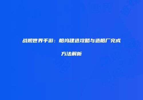 战舰世界手游：船坞建造攻略与造船厂完成方法解析