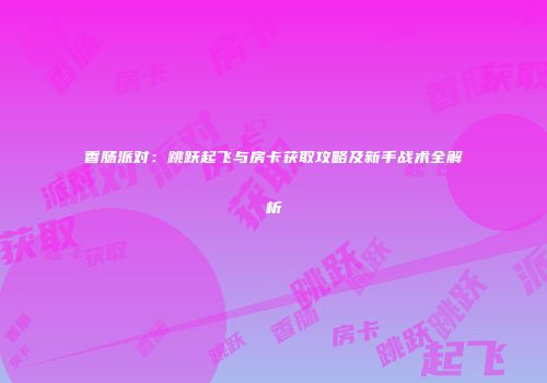 香肠派对：跳跃起飞与房卡获取攻略及新手战术全解析