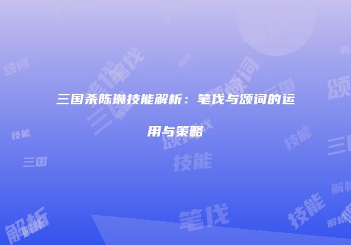 三国杀陈琳技能解析：笔伐与颂词的运用与策略