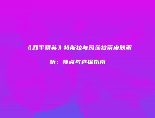 《和平精英》特斯拉与玛莎拉蒂皮肤解析：特点与选择指南