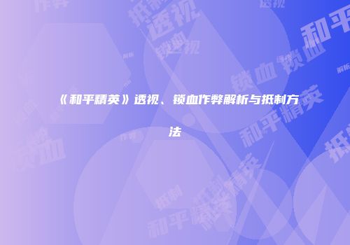 《和平精英》透视、锁血作弊解析与抵制方法