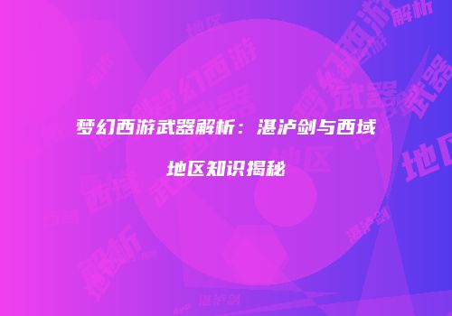 梦幻西游武器解析：湛泸剑与西域地区知识揭秘
