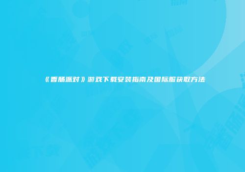 《香肠派对》游戏下载安装指南及国际服获取方法