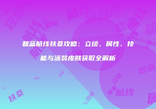 碧蓝航线扶桑攻略：立绘、属性、技能与泳装皮肤获取全解析