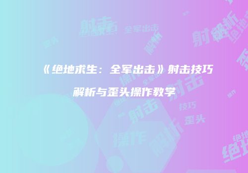 《绝地求生：全军出击》射击技巧解析与歪头操作教学
