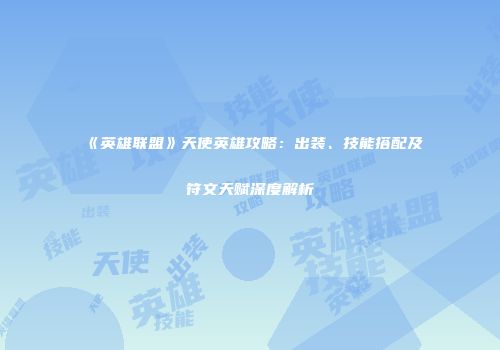 《英雄联盟》天使英雄攻略：出装、技能搭配及符文天赋深度解析