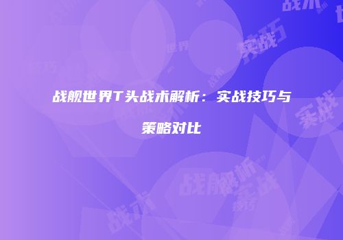战舰世界T头战术解析：实战技巧与策略对比