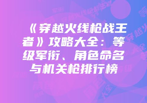 《穿越火线枪战王者》攻略大全：等级军衔、角色命名与机关枪排行榜