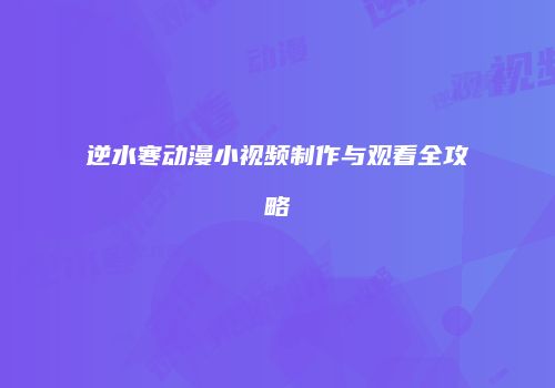 逆水寒动漫小视频制作与观看全攻略