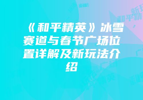 《和平精英》冰雪赛道与春节广场位置详解及新玩法介绍