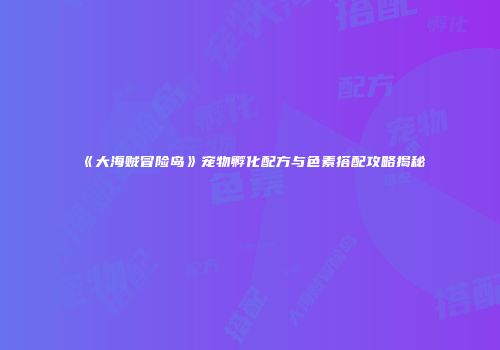 《大海贼冒险岛》宠物孵化配方与色素搭配攻略揭秘
