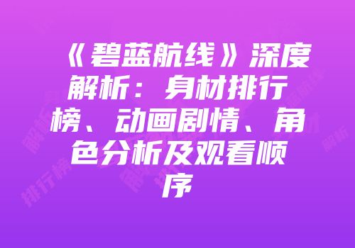 《碧蓝航线》深度解析：身材排行榜、动画剧情、角色分析及观看顺序