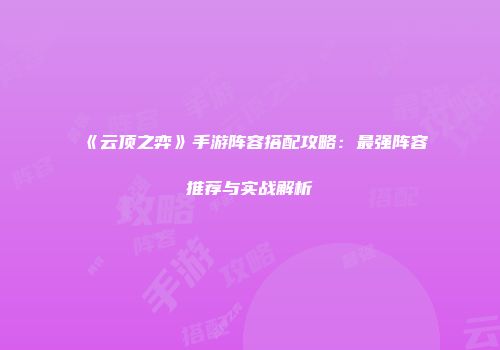 《云顶之弈》手游阵容搭配攻略：最强阵容推荐与实战解析