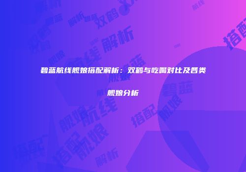碧蓝航线舰娘搭配解析：双鹤与吃喝对比及各类舰娘分析
