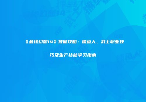 《最终幻想14》技能攻略：捕鱼人、武士职业技巧及生产技能学习指南