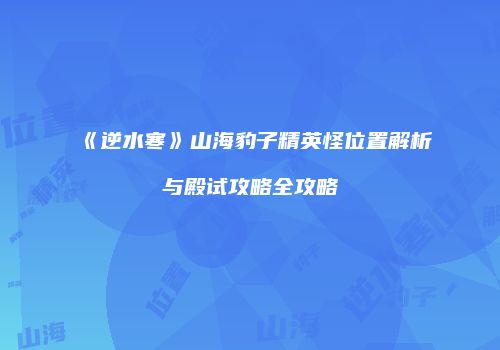 《逆水寒》山海豹子精英怪位置解析与殿试攻略全攻略