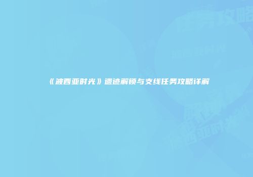 《波西亚时光》遗迹解锁与支线任务攻略详解
