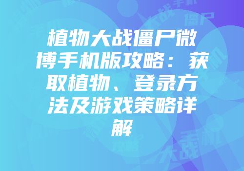 植物大战僵尸微博手机版攻略：获取植物、登录方法及游戏策略详解