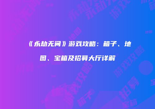 《永劫无间》游戏攻略：箱子、地图、宝箱及招募大厅详解