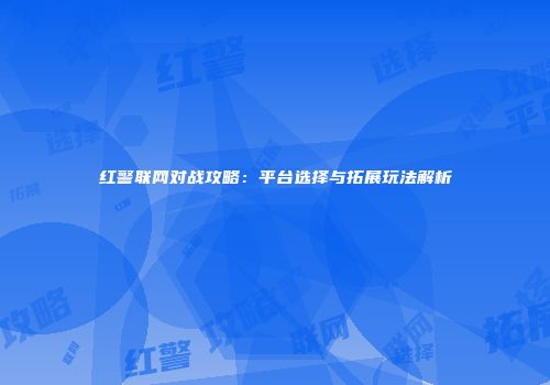 红警联网对战攻略：平台选择与拓展玩法解析
