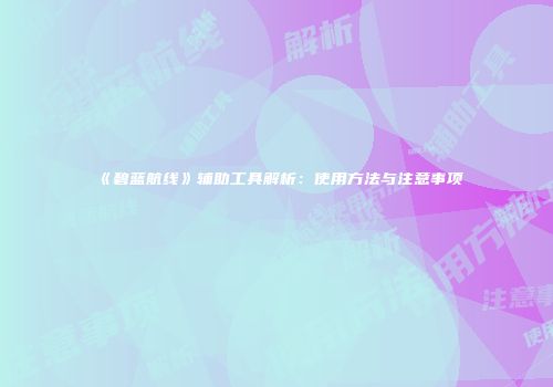 《碧蓝航线》辅助工具解析：使用方法与注意事项