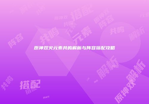 原神双火元素共鸣解析与阵容搭配攻略