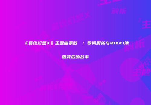 《最终幻想X》主题曲素敌だね：歌词解析与RIKKI演唱背后的故事