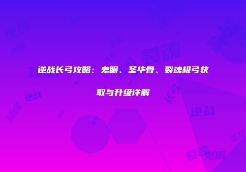 逆战长弓攻略：鬼眼、圣华骨、裂魂极弓获取与升级详解
