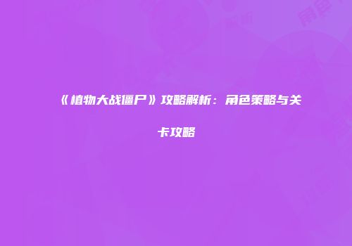 《植物大战僵尸》攻略解析：角色策略与关卡攻略