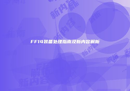 FF14装备处理指南及新内容解析