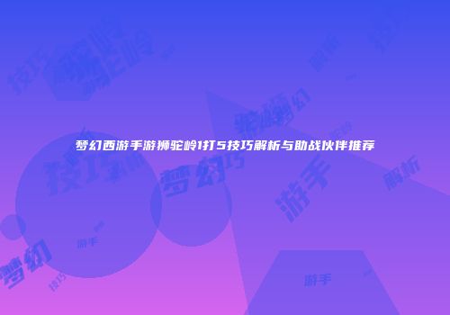 梦幻西游手游狮驼岭1打5技巧解析与助战伙伴推荐