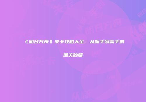 《明日方舟》关卡攻略大全：从新手到高手的通关秘籍