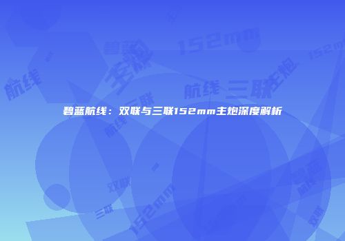 碧蓝航线：双联与三联152mm主炮深度解析