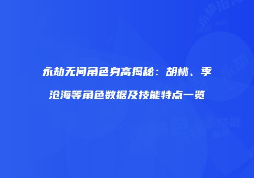 永劫无间角色身高揭秘：胡桃、季沧海等角色数据及技能特点一览