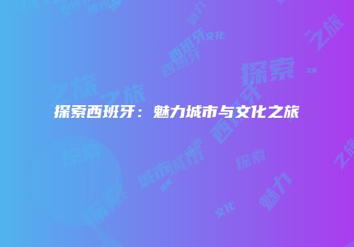 探索西班牙：魅力城市与文化之旅