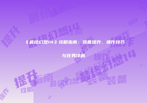 《最终幻想14》攻略指南：装备提升、操作技巧与任务详解