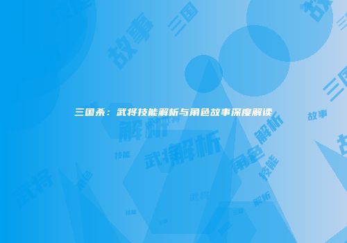 三国杀：武将技能解析与角色故事深度解读