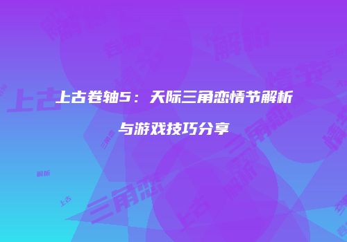 上古卷轴5：天际三角恋情节解析与游戏技巧分享